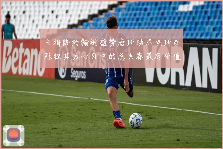 卡梅隆约翰逊盛赞唐斯助尼克斯夺冠称其为心目中的总决赛最有价值球员