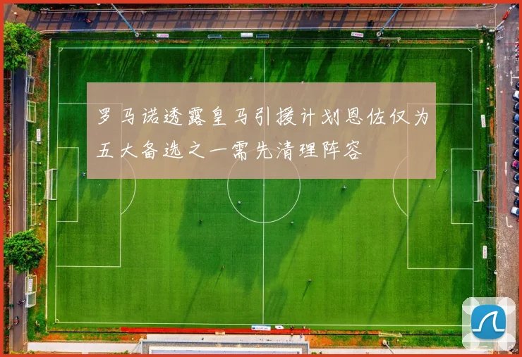 罗马诺透露皇马引援计划恩佐仅为五大备选之一需先清理阵容
