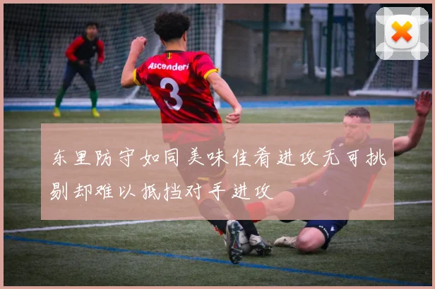 东里防守如同美味佳肴进攻无可挑剔却难以抵挡对手进攻