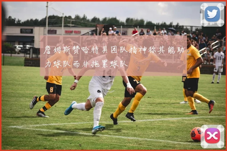 詹姆斯赞哈特具团队精神称其能助力球队而非拖累球队