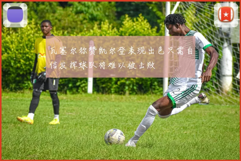 瓦塞尔称赞凯尔登表现出色只需自信发挥球队将难以被击败