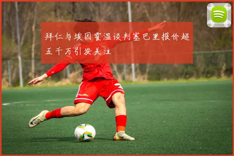 拜仁与埃因霍温谈判塞巴里报价超五千万引发关注
