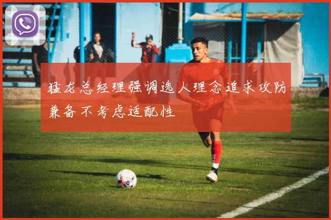 猛龙总经理强调选人理念追求攻防兼备不考虑适配性