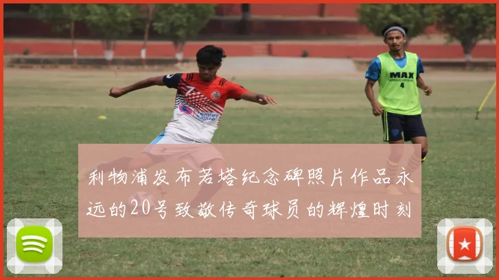 利物浦发布若塔纪念碑照片作品永远的20号致敬传奇球员的辉煌时刻