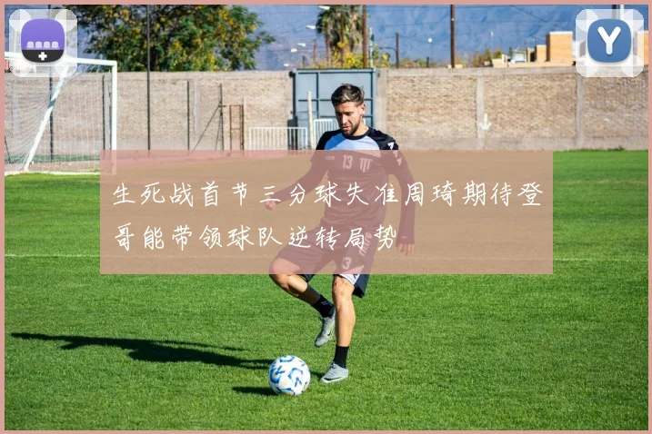 生死战首节三分球失准周琦期待登哥能带领球队逆转局势