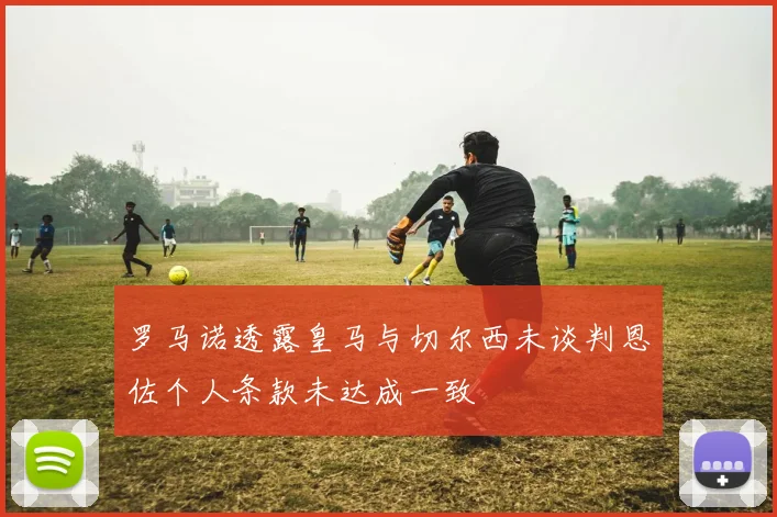 罗马诺透露皇马与切尔西未谈判恩佐个人条款未达成一致