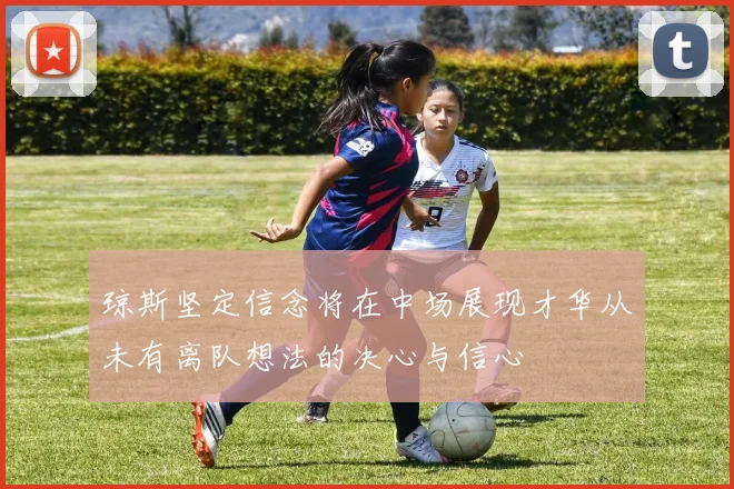 琼斯坚定信念将在中场展现才华从未有离队想法的决心与信心