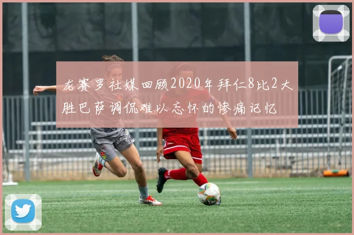 龙赛罗社媒回顾2020年拜仁8比2大胜巴萨调侃难以忘怀的惨痛记忆