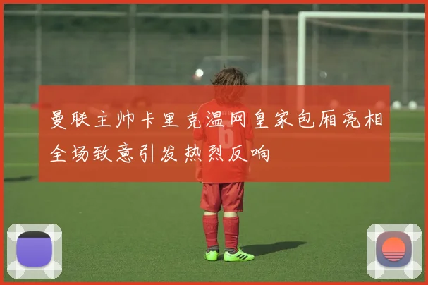 曼联主帅卡里克温网皇家包厢亮相全场致意引发热烈反响