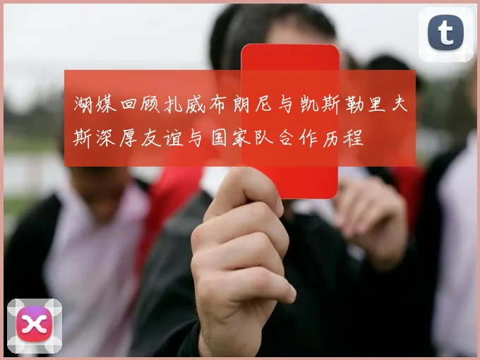 湖媒回顾扎威布朗尼与凯斯勒里夫斯深厚友谊与国家队合作历程