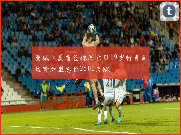 曼城今夏首签德图尔贝19岁特鲁瓦边锋加盟总价2500万欧