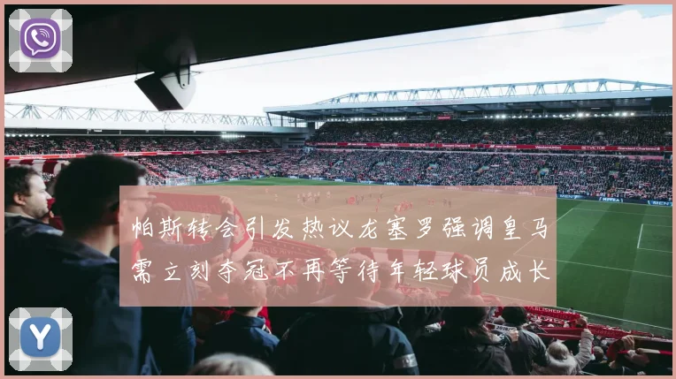 帕斯转会引发热议龙塞罗强调皇马需立刻夺冠不再等待年轻球员成长