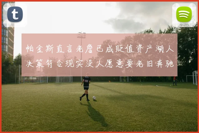 帕金斯直言老詹已成贬值资产湖人决策符合现实没人愿意要老旧奔驰
