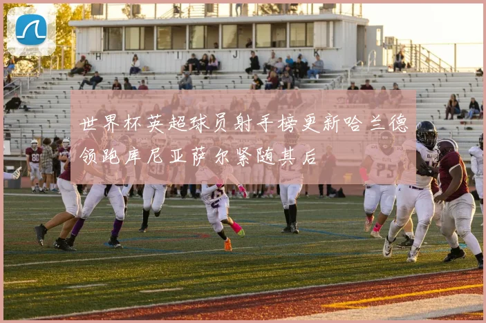 世界杯英超球员射手榜更新哈兰德领跑库尼亚萨尔紧随其后