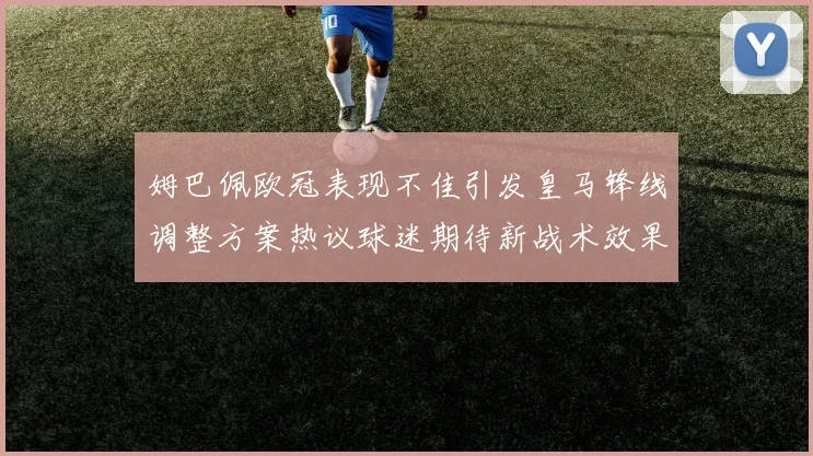 姆巴佩欧冠表现不佳引发皇马锋线调整方案热议球迷期待新战术效果