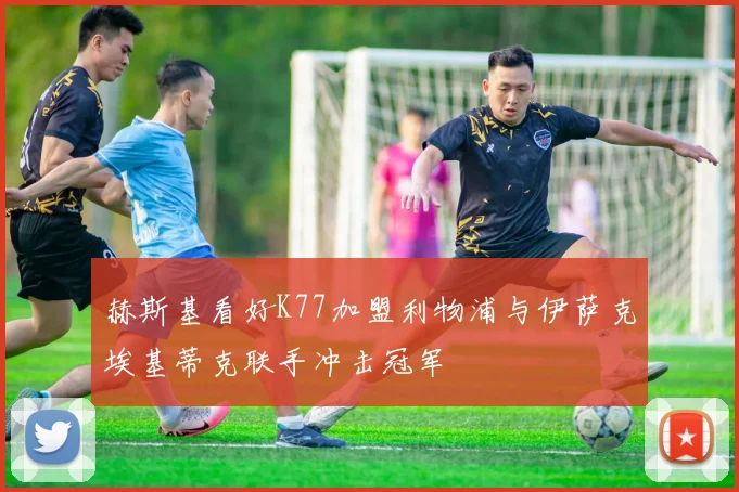 赫斯基看好K77加盟利物浦与伊萨克埃基蒂克联手冲击冠军