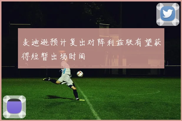 麦迪逊预计复出对阵利兹联有望获得短暂出场时间