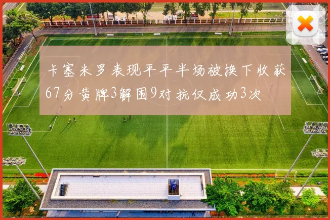 卡塞米罗表现平平半场被换下收获67分黄牌3解围9对抗仅成功3次