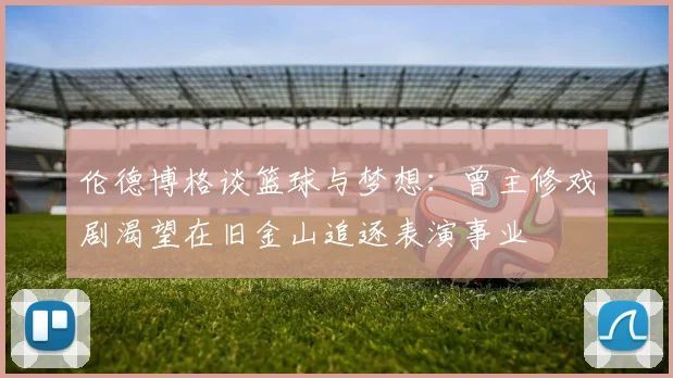 伦德博格谈篮球与梦想:曾主修戏剧渴望在旧金山追逐表演事业