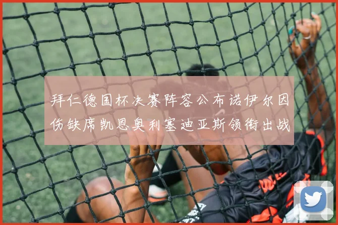 拜仁德国杯决赛阵容公布诺伊尔因伤缺席凯恩奥利塞迪亚斯领衔出战
