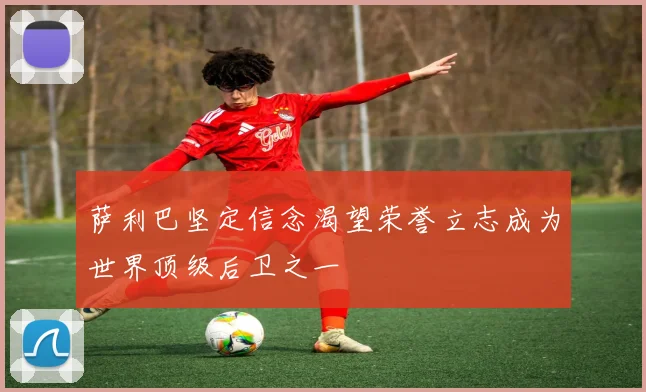 萨利巴坚定信念渴望荣誉立志成为世界顶级后卫之一