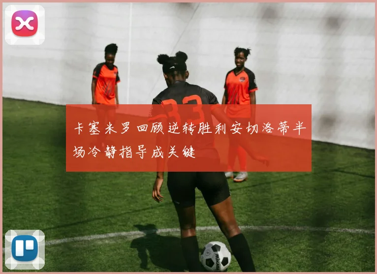 卡塞米罗回顾逆转胜利安切洛蒂半场冷静指导成关键