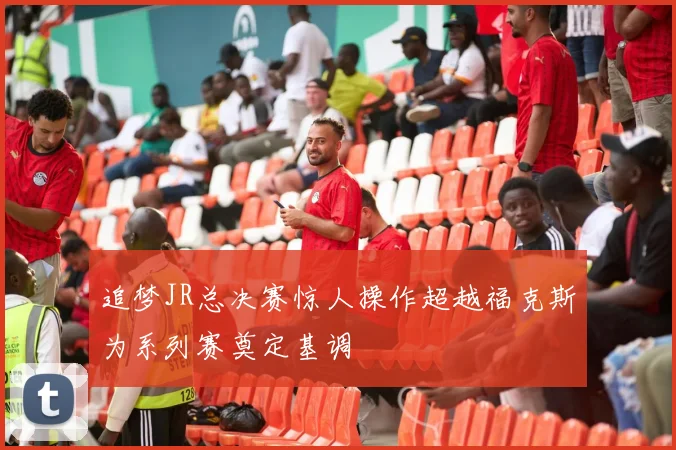 追梦JR总决赛惊人操作超越福克斯为系列赛奠定基调