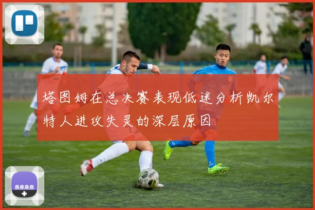 塔图姆在总决赛表现低迷分析凯尔特人进攻失灵的深层原因